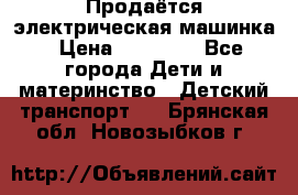 Продаётся электрическая машинка › Цена ­ 15 000 - Все города Дети и материнство » Детский транспорт   . Брянская обл.,Новозыбков г.